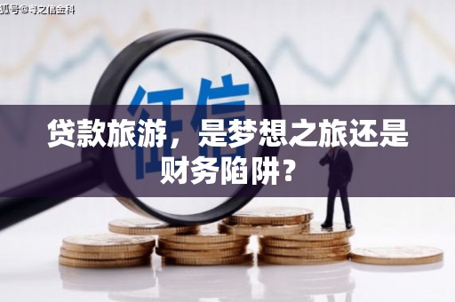 循化贷款旅游，是梦想之旅还是财务陷阱？