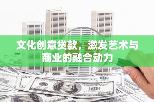 循化文化创意贷款，激发艺术与商业的融合动力