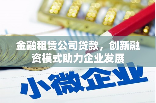 循化金融租赁公司贷款，创新融资模式助力企业发展