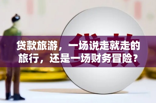 循化贷款旅游，一场说走就走的旅行，还是一场财务冒险？