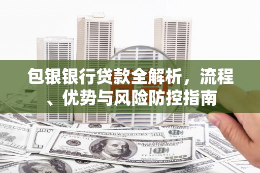 循化包银银行贷款全解析，流程、优势与风险防控指南