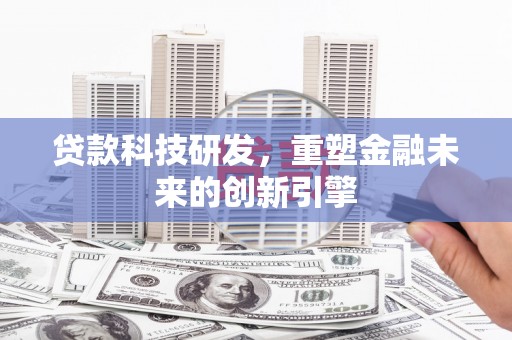 循化贷款科技研发，重塑金融未来的创新引擎