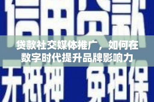 循化贷款社交媒体推广，如何在数字时代提升品牌影响力