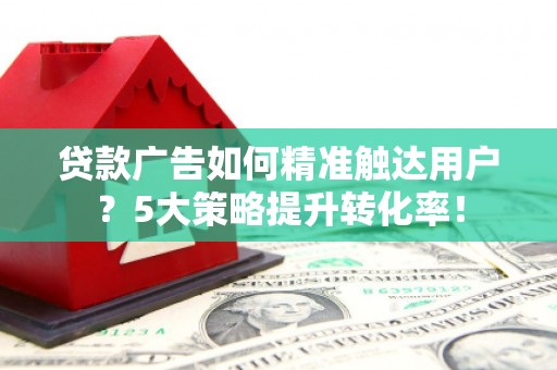 循化贷款广告如何精准触达用户？5大策略提升转化率！