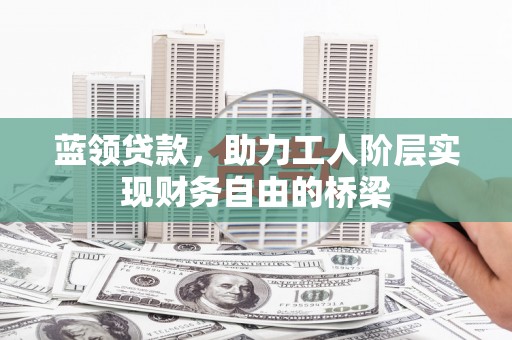 循化蓝领贷款，助力工人阶层实现财务自由的桥梁