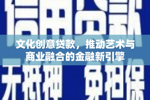 循化文化创意贷款，推动艺术与商业融合的金融新引擎