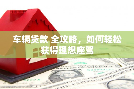循化车辆贷款 全攻略，如何轻松获得理想座驾