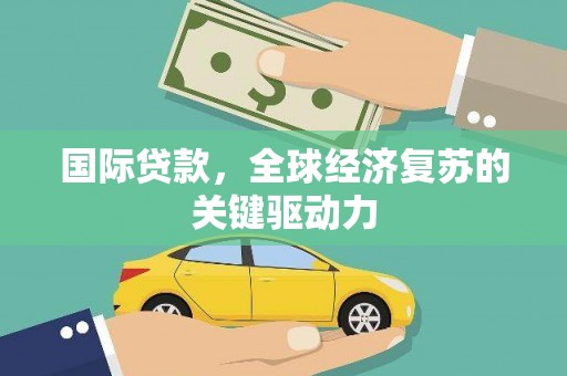 循化国际贷款，全球经济复苏的关键驱动力