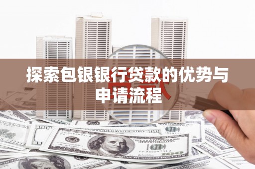 循化探索包银银行贷款的优势与申请流程