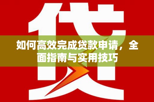 循化如何高效完成贷款申请，全面指南与实用技巧