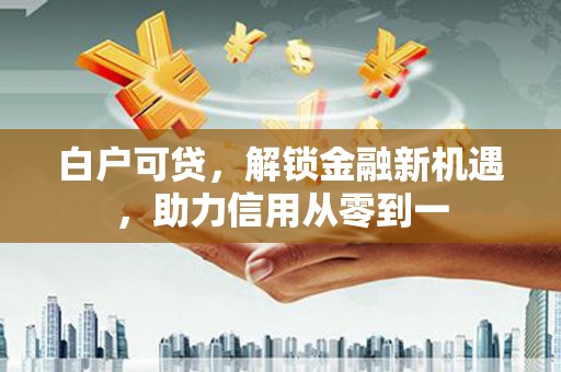 循化白户可贷，解锁金融新机遇，助力信用从零到一