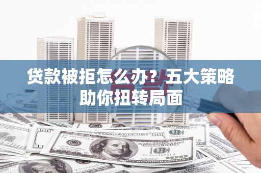 循化贷款被拒怎么办？五大策略助你扭转局面