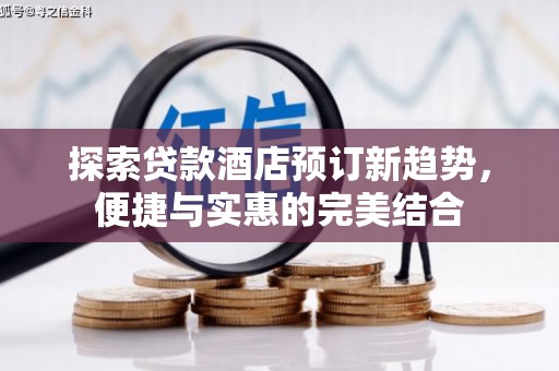 循化探索贷款酒店预订新趋势，便捷与实惠的完美结合