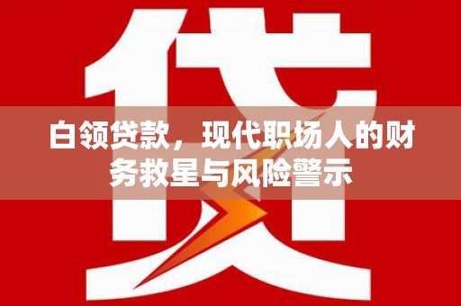 循化白领贷款，现代职场人的财务救星与风险警示