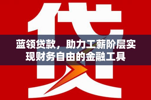 循化蓝领贷款，助力工薪阶层实现财务自由的金融工具