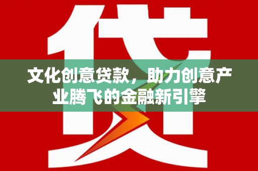 循化文化创意贷款，助力创意产业腾飞的金融新引擎