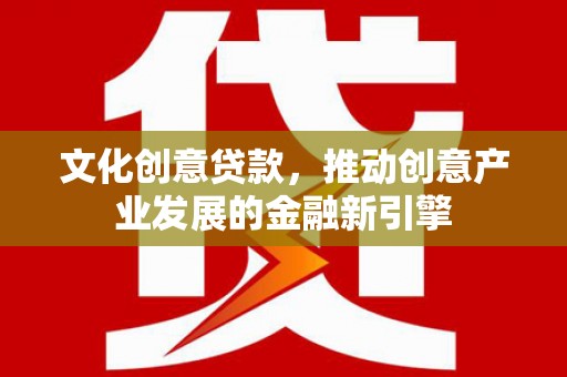 循化文化创意贷款，推动创意产业发展的金融新引擎