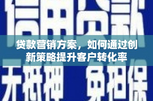 循化贷款营销方案，如何通过创新策略提升客户转化率