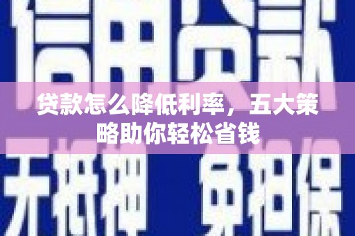 循化贷款怎么降低利率，五大策略助你轻松省钱