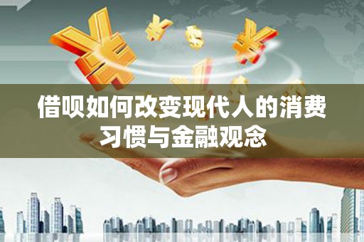 循化借呗如何改变现代人的消费习惯与金融观念