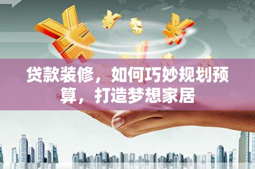 循化贷款装修，如何巧妙规划预算，打造梦想家居