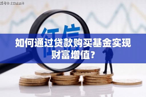 循化如何通过贷款购买基金实现财富增值？