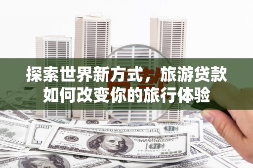 循化探索世界新方式，旅游贷款如何改变你的旅行体验