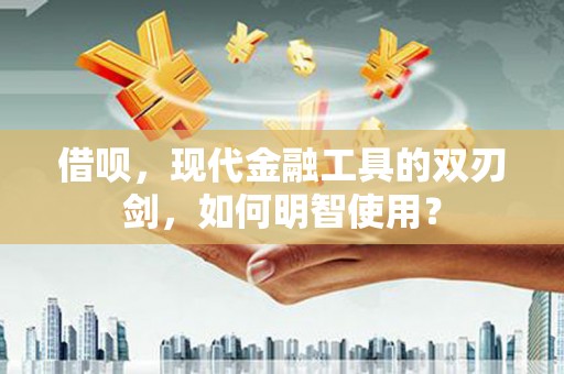 循化借呗，现代金融工具的双刃剑，如何明智使用？