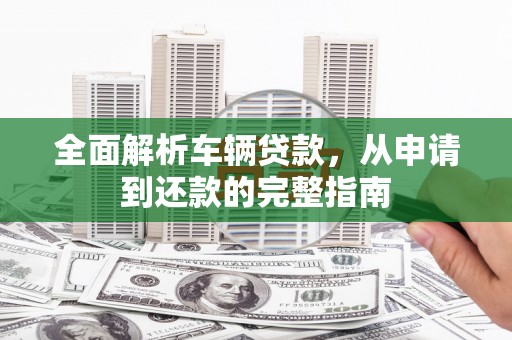 循化全面解析车辆贷款，从申请到还款的完整指南