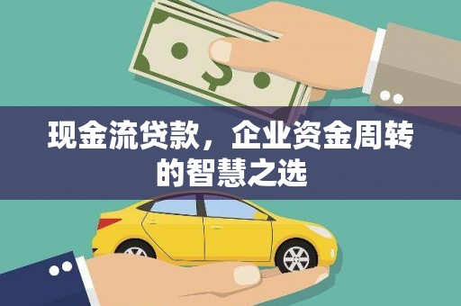 循化现金流贷款，企业资金周转的智慧之选