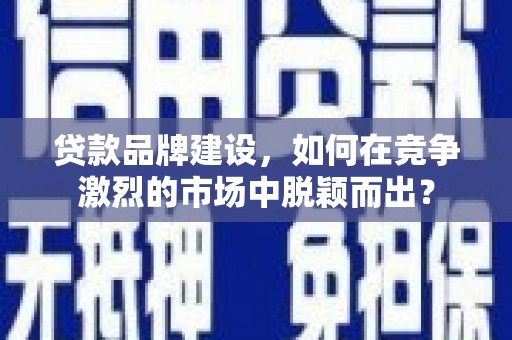 循化贷款品牌建设，如何在竞争激烈的市场中脱颖而出？