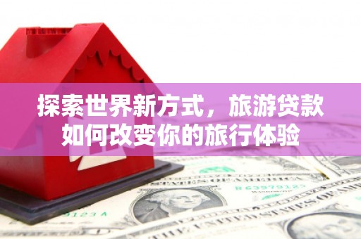 循化探索世界新方式，旅游贷款如何改变你的旅行体验