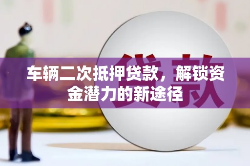 循化车辆二次抵押贷款，解锁资金潜力的新途径