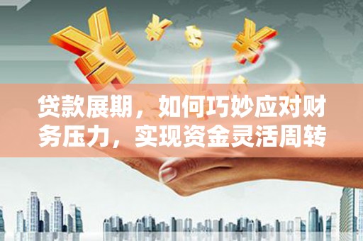 循化贷款展期，如何巧妙应对财务压力，实现资金灵活周转