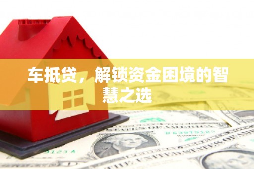 循化车抵贷，解锁资金困境的智慧之选