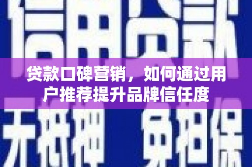 循化贷款口碑营销，如何通过用户推荐提升品牌信任度