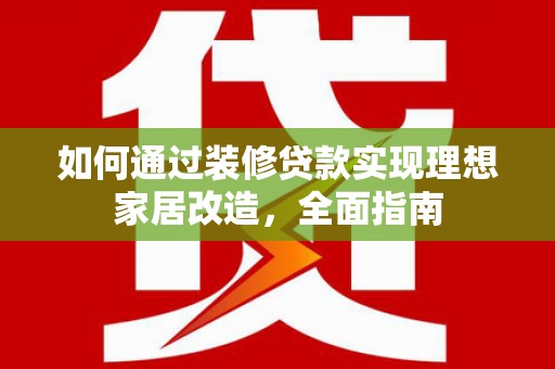 循化如何通过装修贷款实现理想家居改造，全面指南