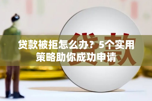 循化贷款被拒怎么办？5个实用策略助你成功申请