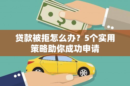 循化贷款被拒怎么办？5个实用策略助你成功申请
