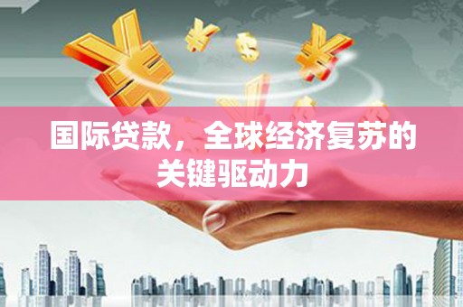 循化国际贷款，全球经济复苏的关键驱动力