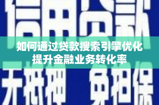 循化如何通过贷款搜索引擎优化提升金融业务转化率