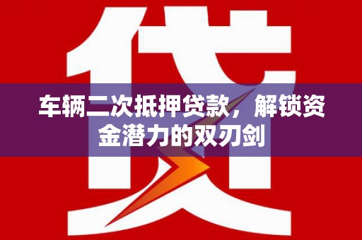 循化车辆二次抵押贷款，解锁资金潜力的双刃剑