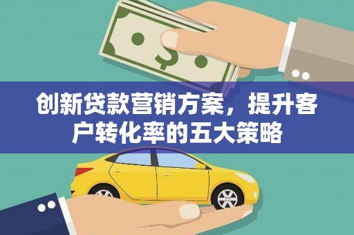 循化创新贷款营销方案，提升客户转化率的五大策略