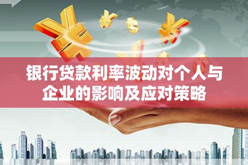 循化银行贷款利率波动对个人与企业的影响及应对策略