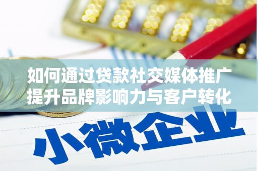 循化如何通过贷款社交媒体推广提升品牌影响力与客户转化率
