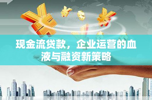 循化现金流贷款，企业运营的血液与融资新策略