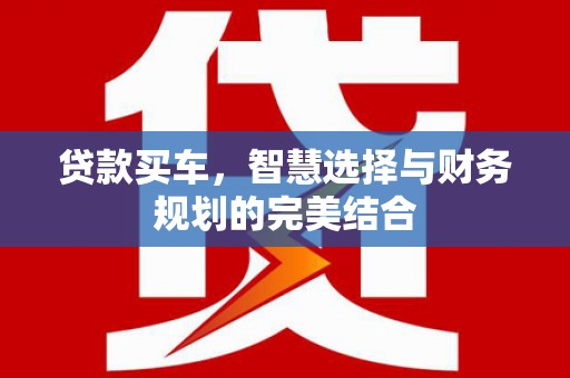循化贷款买车，智慧选择与财务规划的完美结合