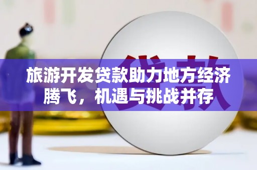循化旅游开发贷款助力地方经济腾飞，机遇与挑战并存