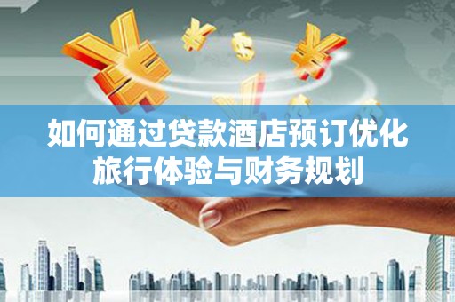 循化如何通过贷款酒店预订优化旅行体验与财务规划