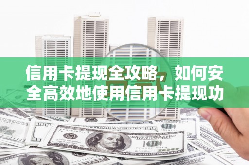 循化信用卡提现全攻略，如何安全高效地使用信用卡提现功能
